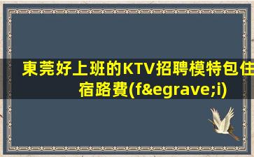 東莞好上班的KTV招聘模特包住宿路費(fèi)急缺人