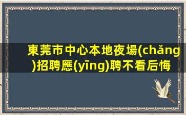 東莞市中心本地夜場(chǎng)招聘應(yīng)聘不看后悔