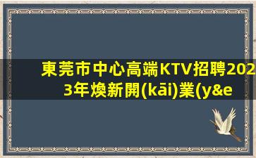 東莞市中心高端KTV招聘2023年煥新開(kāi)業(yè)