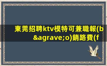 東莞招聘ktv模特可兼職報(bào)銷路費(fèi)來(lái)去自由指響