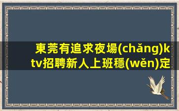 東莞有追求夜場(chǎng)ktv招聘新人上班穩(wěn)定