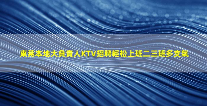 東莞本地大負責人KTV招聘輕松上班二三班多支氣
