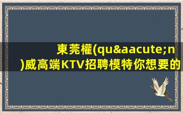東莞權(quán)威高端KTV招聘模特你想要的都會(huì)有