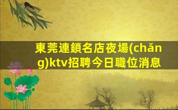 東莞連鎖名店夜場(chǎng)ktv招聘今日職位消息