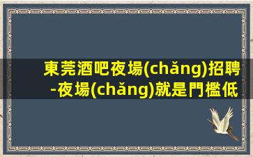 東莞酒吧夜場(chǎng)招聘-夜場(chǎng)就是門檻低待遇好收入高