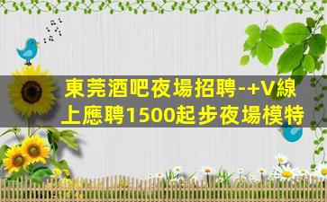 東莞酒吧夜場招聘-+V線上應聘1500起步夜場模特
