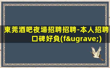 東莞酒吧夜場招聘招聘-本人招聘口碑好負(fù)責(zé)靠譜