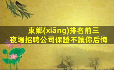 東鄉(xiāng)排名前三夜場招聘公司保證不讓你后悔