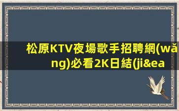 松原KTV夜場歌手招聘網(wǎng)必看2K日結(jié)真實(shí)靠譜