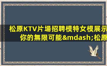 松原KTV片場招聘模特女模展示你的無限可能—松原夜場兼職者必讀：夜場招聘要求詳解