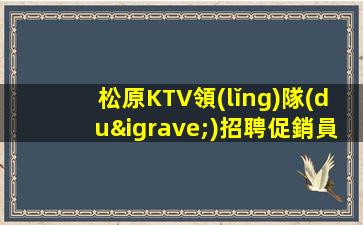 松原KTV領(lǐng)隊(duì)招聘促銷員公司招聘門檻低