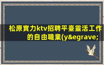 松原實力ktv招聘平臺靈活工作的自由職業(yè)