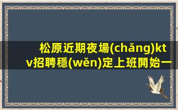 松原近期夜場(chǎng)ktv招聘穩(wěn)定上班開始一切值得