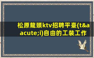 松原龍頭ktv招聘平臺(tái)自由的工裝工作
