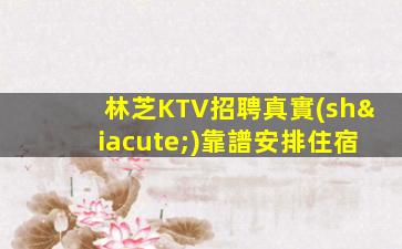 林芝KTV招聘真實(shí)靠譜安排住宿