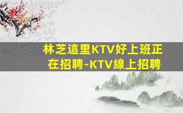 林芝這里KTV好上班正在招聘-KTV線上招聘
