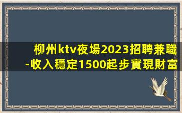 柳州ktv夜場2023招聘兼職-收入穩定1500起步實現財富