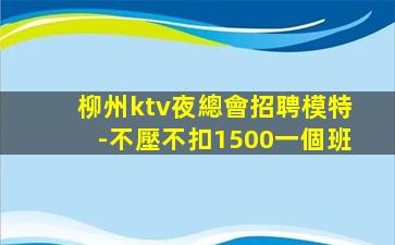 柳州ktv夜總會招聘模特-不壓不扣1500一個班