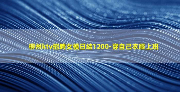 柳州ktv招聘女模日結1200-穿自己衣服上班