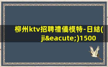 柳州ktv招聘禮儀模特-日結(jié)1500起薪資保底