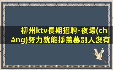 柳州ktv長期招聘-夜場(chǎng)努力就能掙羨慕別人沒有用