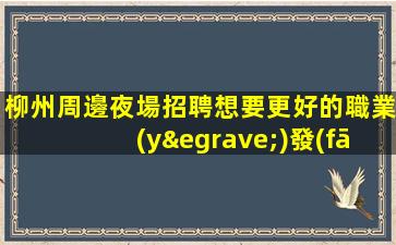 柳州周邊夜場招聘想要更好的職業(yè)發(fā)展？來我們平臺看看！