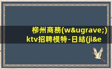 柳州商務(wù)ktv招聘模特-日結(jié)場求職KTV直招認(rèn)準(zhǔn)我