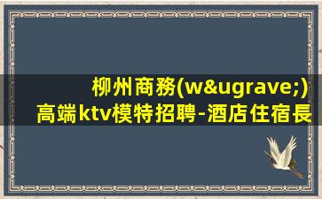 柳州商務(wù)高端ktv模特招聘-酒店住宿長(zhǎng)期免費(fèi)