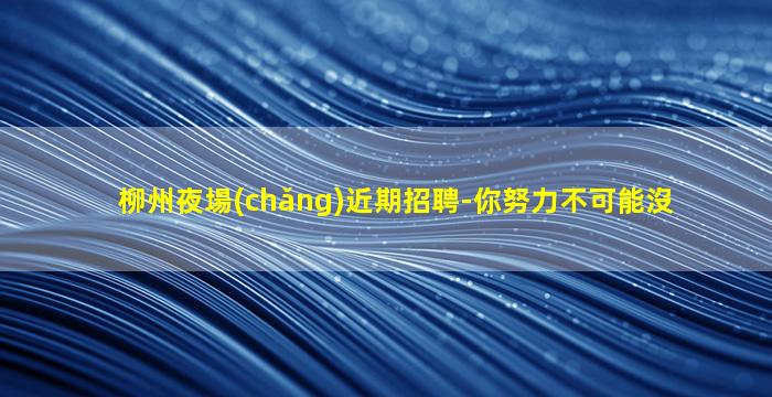 柳州夜場(chǎng)近期招聘-你努力不可能沒