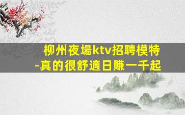 柳州夜場ktv招聘模特-真的很舒適日賺一千起