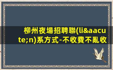 柳州夜場招聘聯(lián)系方式-不收費不亂收費