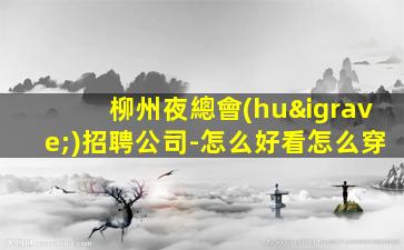 柳州夜總會(huì)招聘公司-怎么好看怎么穿