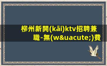 柳州新開(kāi)ktv招聘兼職-無(wú)費(fèi)用素質(zhì)超好