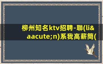 柳州知名ktv招聘-聯(lián)系我高薪簡(jiǎn)單