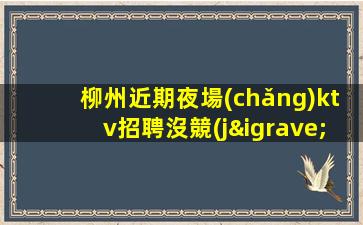 柳州近期夜場(chǎng)ktv招聘沒競(jìng)爭(zhēng)待遇多多