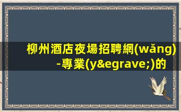 柳州酒店夜場招聘網(wǎng)-專業(yè)的團(tuán)隊(duì)