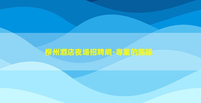柳州酒店夜場招聘網-專業的團隊