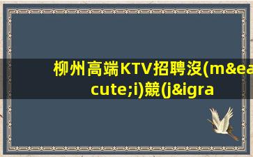 柳州高端KTV招聘沒(méi)競(jìng)爭(zhēng)待遇多多