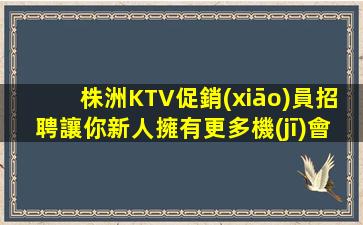 株洲KTV促銷(xiāo)員招聘讓你新人擁有更多機(jī)會(huì)