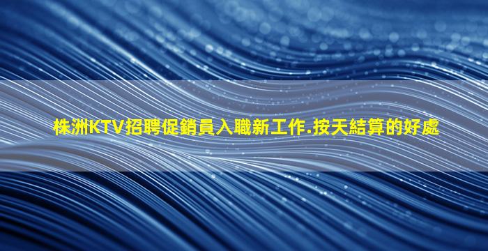 株洲KTV招聘促銷員入職新工作.按天結算的好處