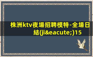 株洲ktv夜場招聘模特-全場日結(jié)1500起步-本地高端KTV
