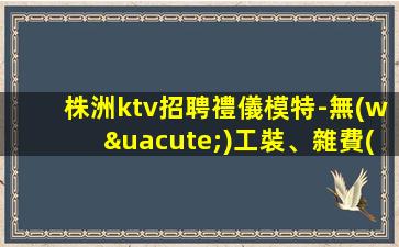 株洲ktv招聘禮儀模特-無(wú)工裝、雜費(fèi)