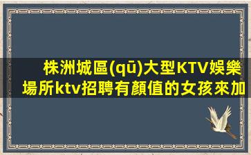 株洲城區(qū)大型KTV娛樂場所ktv招聘有顏值的女孩來加入我們