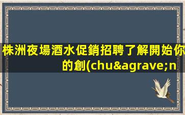 株洲夜場酒水促銷招聘了解開始你的創(chuàng)業(yè)之旅