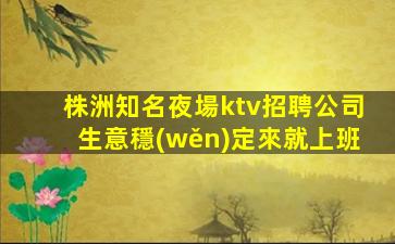 株洲知名夜場ktv招聘公司生意穩(wěn)定來就上班