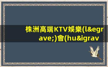 株洲高端KTV娛樂(lè)會(huì)所招聘開(kāi)業(yè)后天天爆滿(mǎn)缺人直招