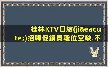 桂林KTV日結(jié)招聘促銷員職位空缺.不收取任何費用