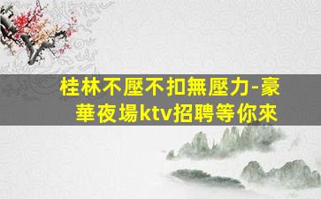 桂林不壓不扣無壓力-豪華夜場ktv招聘等你來