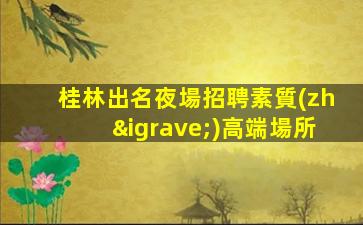 桂林出名夜場招聘素質(zhì)高端場所