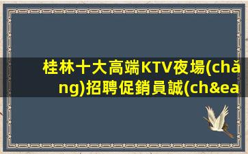 桂林十大高端KTV夜場(chǎng)招聘促銷員誠(chéng)邀新人模特可兼職